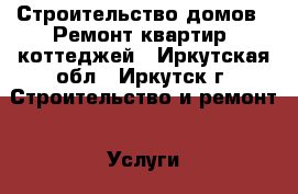 Строительство домов / Ремонт квартир, коттеджей - Иркутская обл., Иркутск г. Строительство и ремонт » Услуги   . Иркутская обл.,Иркутск г.
